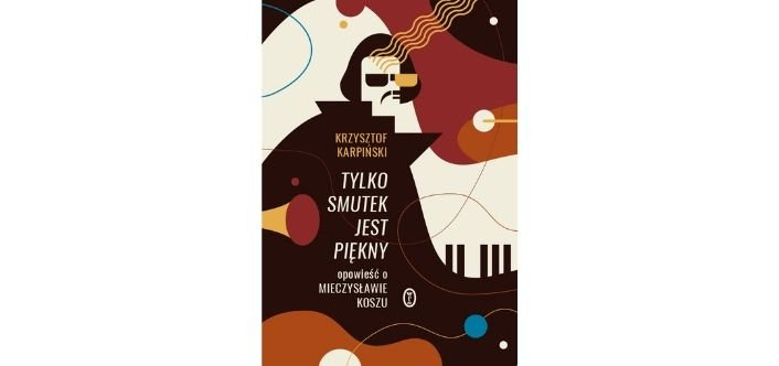 TYLKO SMUTEK JEST PIĘKNY. OPOWIEŚĆ O MIECZYSŁAWIE KOSZU. Krzysztof Karpiński