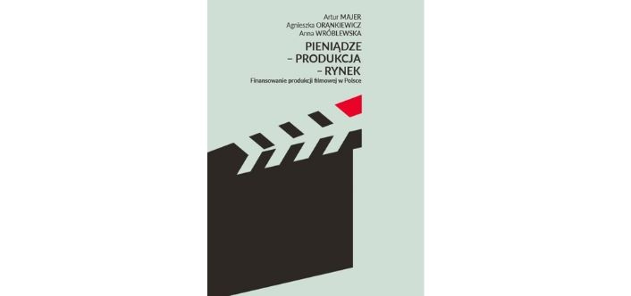 PIENIĄDZE – PRODUKCJA – RYNEK. FINANSOWANIE PRODUKCJI FILMOWEJ W POLSCE. Artur Majer, Agnieszka Orankiewicz, Anna Wróblewska